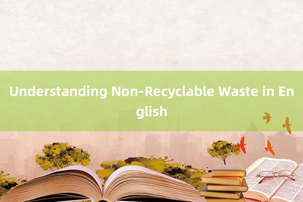 Understanding Non-Recyclable Waste in English