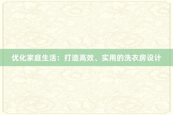 优化家庭生活：打造高效、实用的洗衣房设计